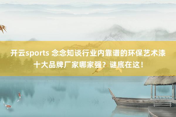 开云sports 念念知谈行业内靠谱的环保艺术漆十大品牌厂家哪家强？谜底在这！