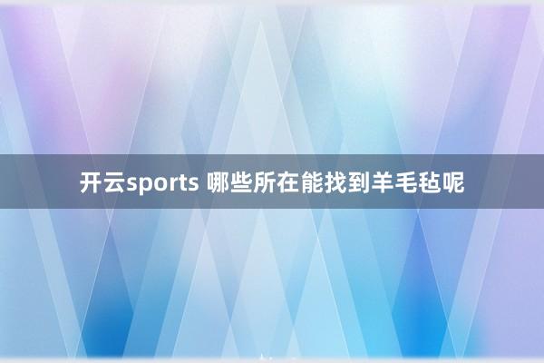 开云sports 哪些所在能找到羊毛毡呢