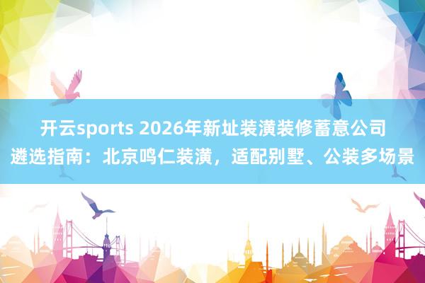 开云sports 2026年新址装潢装修蓄意公司遴选指南：北京鸣仁装潢，适配别墅、公装多场景