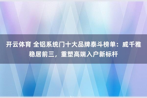 开云体育 全铝系统门十大品牌泰斗榜单：威千雅稳居前三，重塑高端入户新标杆