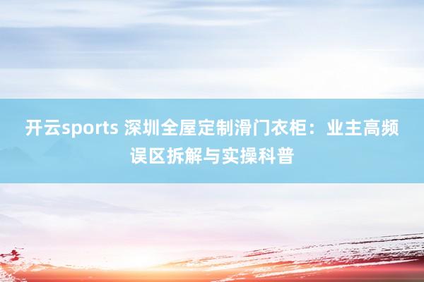 开云sports 深圳全屋定制滑门衣柜：业主高频误区拆解与实操科普