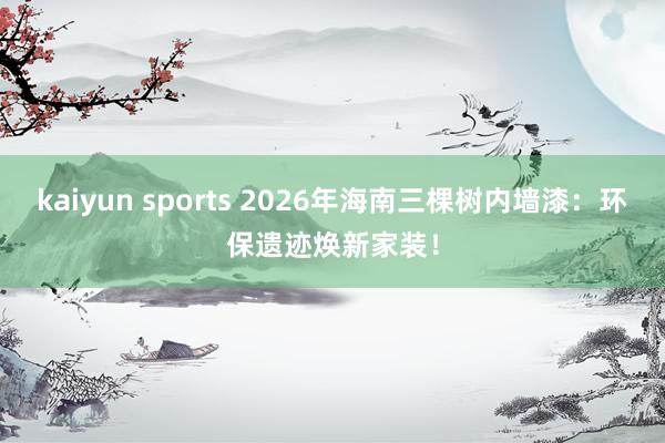 kaiyun sports 2026年海南三棵树内墙漆：环保遗迹焕新家装！