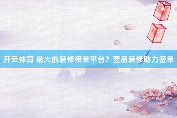 开云体育 最火的装修接单平台？壹品装修助力签单