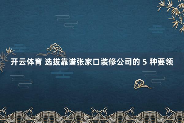 开云体育 选拔靠谱张家口装修公司的 5 种要领