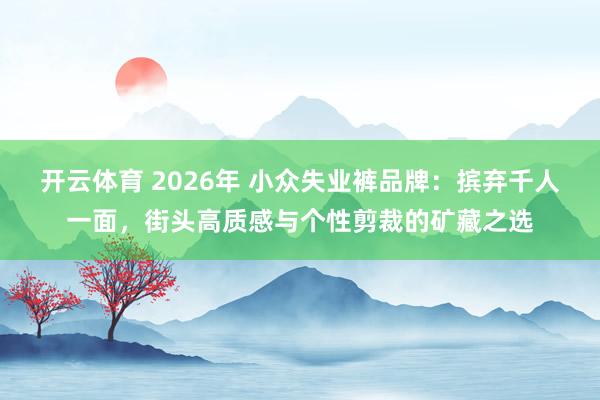 开云体育 2026年 小众失业裤品牌：摈弃千人一面，街头高质感与个性剪裁的矿藏之选