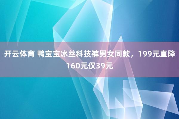 开云体育 鸭宝宝冰丝科技裤男女同款，199元直降160元仅39元