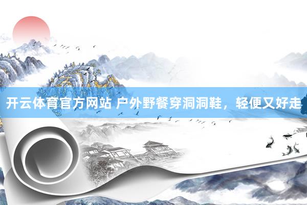 开云体育官方网站 户外野餐穿洞洞鞋，轻便又好走