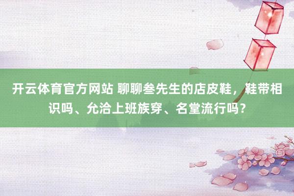 开云体育官方网站 聊聊叁先生的店皮鞋，鞋带相识吗、允洽上班族穿、名堂流行吗？