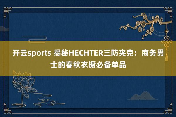 开云sports 揭秘HECHTER三防夹克：商务男士的春秋衣橱必备单品