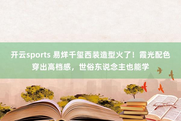 开云sports 易烊千玺西装造型火了！霞光配色穿出高档感，世俗东说念主也能学