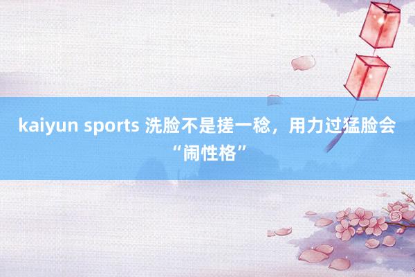 kaiyun sports 洗脸不是搓一稔，用力过猛脸会“闹性格”