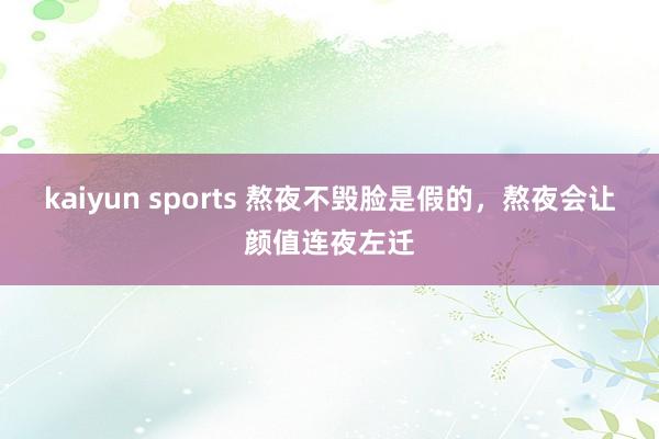 kaiyun sports 熬夜不毁脸是假的，熬夜会让颜值连夜左迁