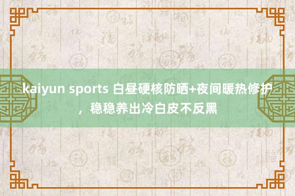 kaiyun sports 白昼硬核防晒+夜间暖热修护，稳稳养出冷白皮不反黑