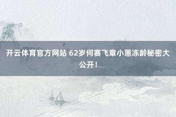 开云体育官方网站 62岁何赛飞章小蕙冻龄秘密大公开！