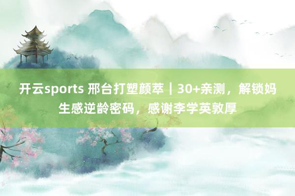 开云sports 邢台打塑颜萃｜30+亲测，解锁妈生感逆龄密码，感谢李学英敦厚