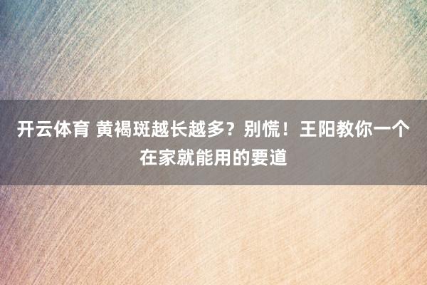 开云体育 黄褐斑越长越多？别慌！王阳教你一个在家就能用的要道