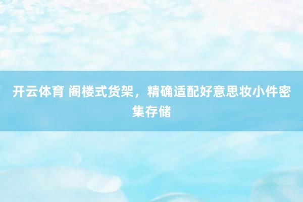 开云体育 阁楼式货架，精确适配好意思妆小件密集存储