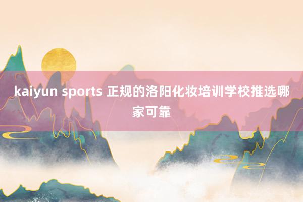 kaiyun sports 正规的洛阳化妆培训学校推选哪家可靠