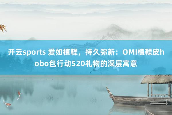 开云sports 爱如植鞣，持久弥新：OMI植鞣皮hobo包行动520礼物的深层寓意