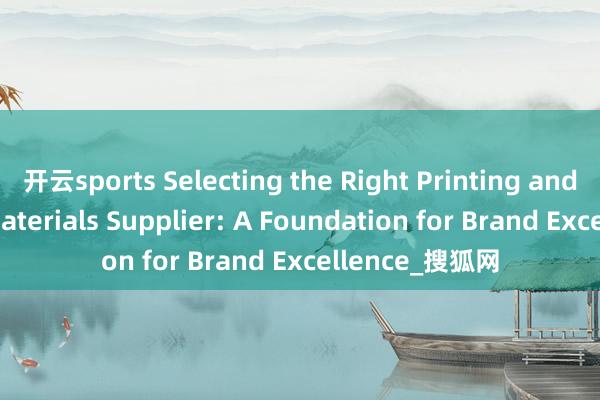 开云sports Selecting the Right Printing and Packaging Materials Supplier: A Foundation for Brand Excellence_搜狐网