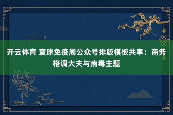 开云体育 寰球免疫周公众号排版模板共享：商务格调大夫与病毒主题
