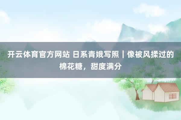 开云体育官方网站 日系青娥写照｜像被风揉过的棉花糖，甜度满分