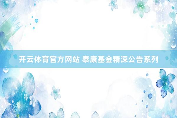 开云体育官方网站 泰康基金精深公告系列