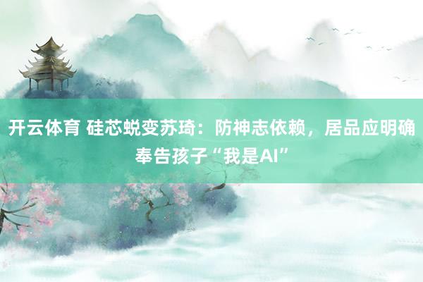 开云体育 硅芯蜕变苏琦：防神志依赖，居品应明确奉告孩子“我是AI”