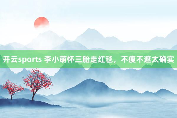 开云sports 李小萌怀三胎走红毯，不瘦不遮太确实