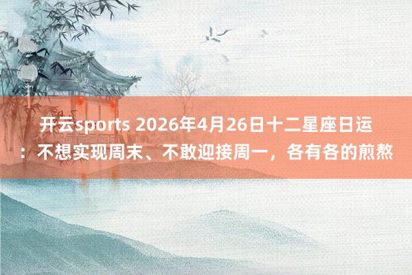 开云sports 2026年4月26日十二星座日运：不想实现周末、不敢迎接周一，各有各的煎熬