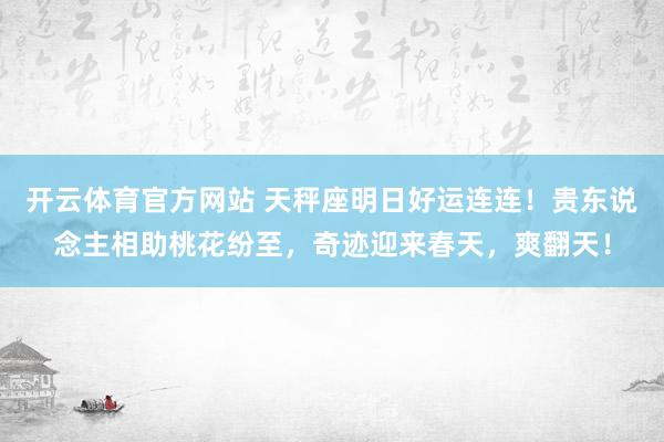 开云体育官方网站 天秤座明日好运连连！贵东说念主相助桃花纷至，奇迹迎来春天，爽翻天！