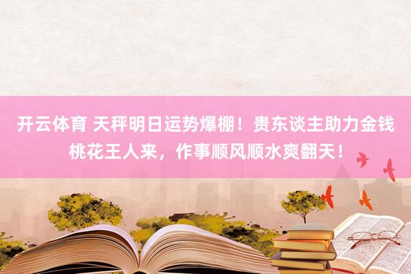 开云体育 天秤明日运势爆棚！贵东谈主助力金钱桃花王人来，作事顺风顺水爽翻天！