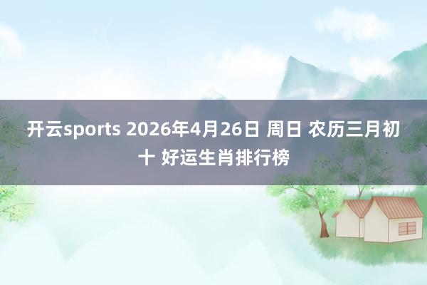 开云sports 2026年4月26日 周日 农历三月初十 好运生肖排行榜