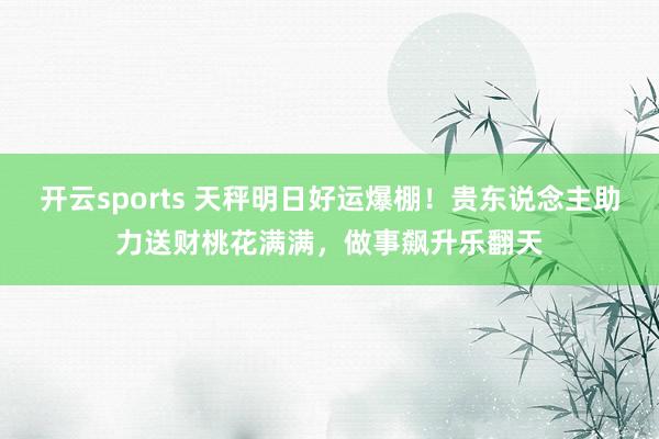开云sports 天秤明日好运爆棚！贵东说念主助力送财桃花满满，做事飙升乐翻天