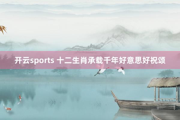 开云sports 十二生肖承载千年好意思好祝颂