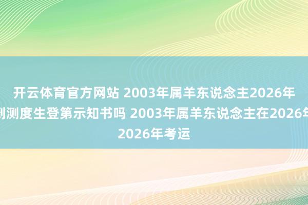 开云体育官方网站 2003年属羊东说念主2026年能收到测度生登第示知书吗 2003年属羊东说念主在2026年考运
