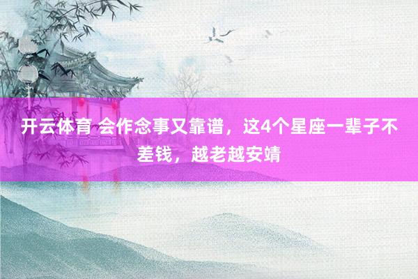 开云体育 会作念事又靠谱，这4个星座一辈子不差钱，越老越安靖