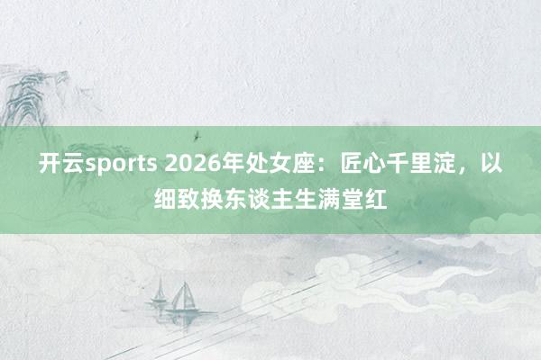 开云sports 2026年处女座：匠心千里淀，以细致换东谈主生满堂红