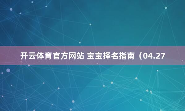 开云体育官方网站 宝宝择名指南（04.27