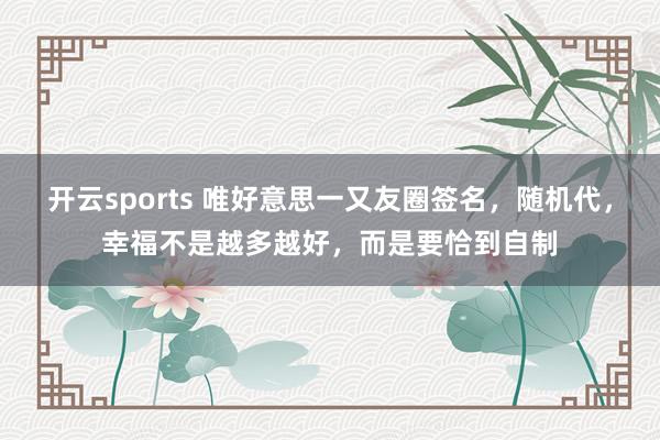 开云sports 唯好意思一又友圈签名，随机代，幸福不是越多越好，而是要恰到自制