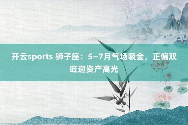 开云sports 狮子座：5—7月气场吸金，正偏双旺迎资产高光