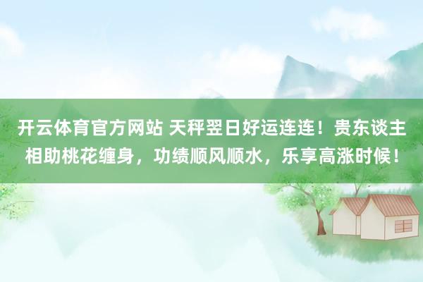 开云体育官方网站 天秤翌日好运连连！贵东谈主相助桃花缠身，功绩顺风顺水，乐享高涨时候！