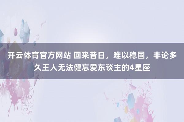 开云体育官方网站 回来昔日，难以稳固，非论多久王人无法健忘爱东谈主的4星座