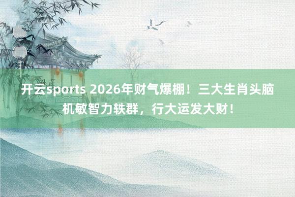 开云sports 2026年财气爆棚！三大生肖头脑机敏智力轶群，行大运发大财！