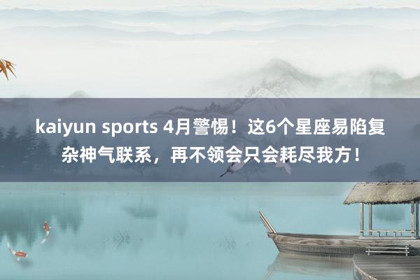kaiyun sports 4月警惕！这6个星座易陷复杂神气联系，再不领会只会耗尽我方！