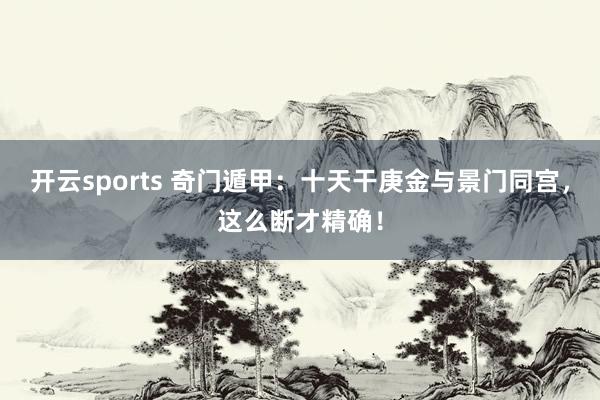 开云sports 奇门遁甲：十天干庚金与景门同宫，这么断才精确！