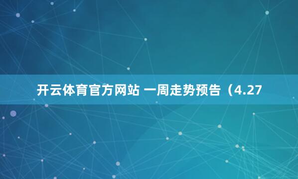 开云体育官方网站 一周走势预告（4.27