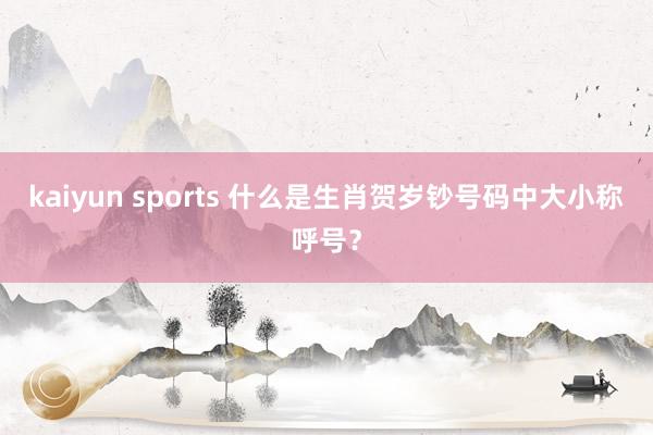 kaiyun sports 什么是生肖贺岁钞号码中大小称呼号？