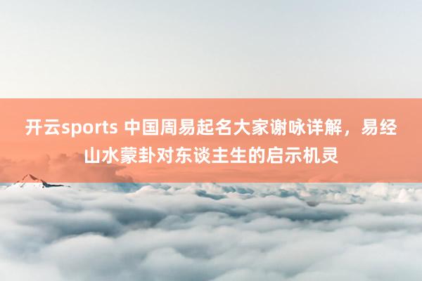 开云sports 中国周易起名大家谢咏详解，易经山水蒙卦对东谈主生的启示机灵