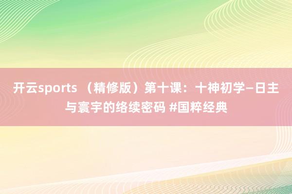 开云sports （精修版）第十课：十神初学—日主与寰宇的络续密码 #国粹经典